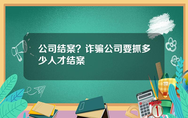 公司结案？诈骗公司要抓多少人才结案