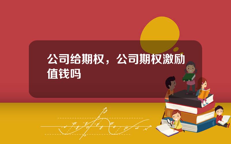 公司给期权，公司期权激励值钱吗