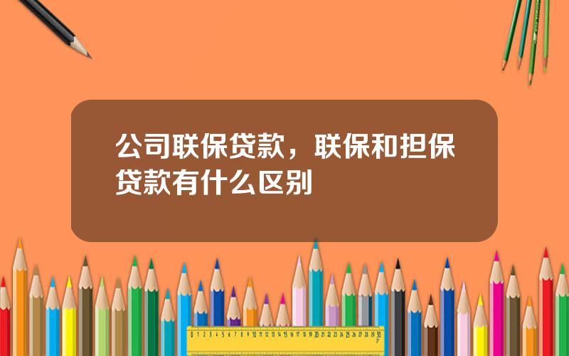 公司联保贷款，联保和担保贷款有什么区别