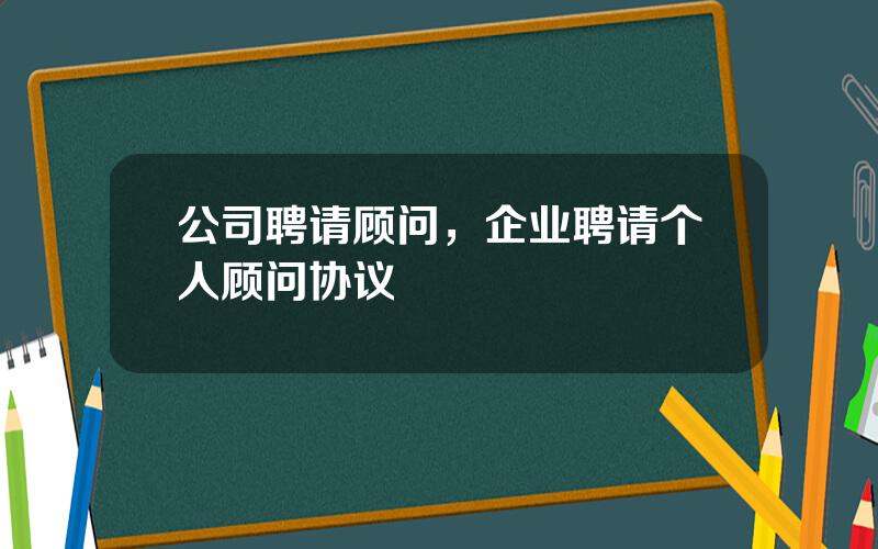 公司聘请顾问，企业聘请个人顾问协议