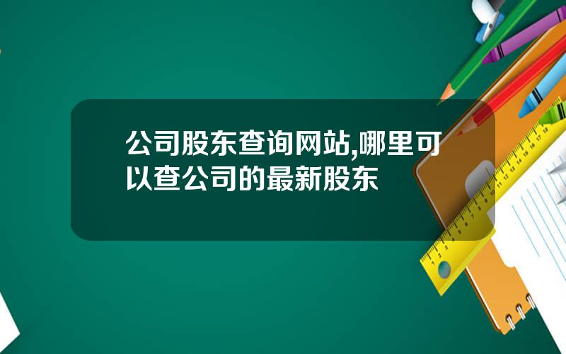 公司股东查询网站,哪里可以查公司的最新股东