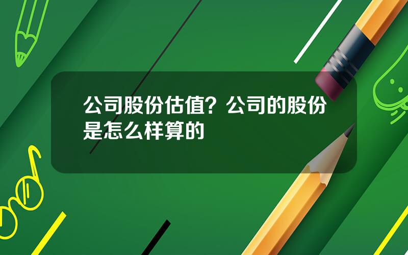 公司股份估值？公司的股份是怎么样算的