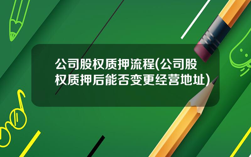 公司股权质押流程(公司股权质押后能否变更经营地址)