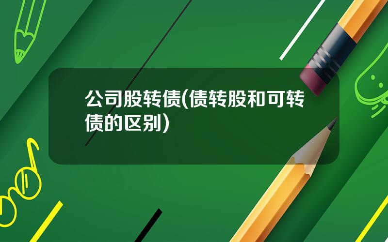 公司股转债(债转股和可转债的区别)