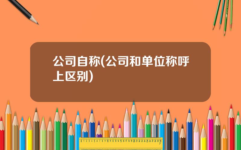 公司自称(公司和单位称呼上区别)