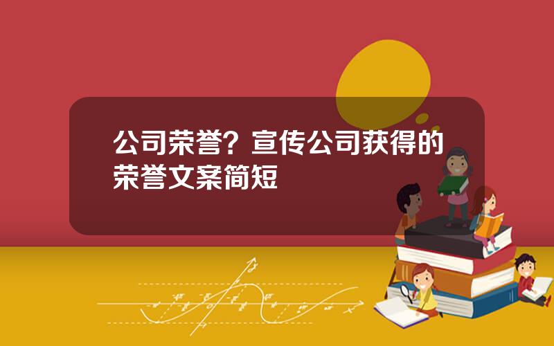 公司荣誉？宣传公司获得的荣誉文案简短