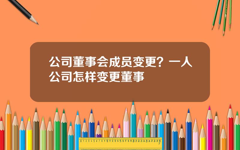 公司董事会成员变更？一人公司怎样变更董事