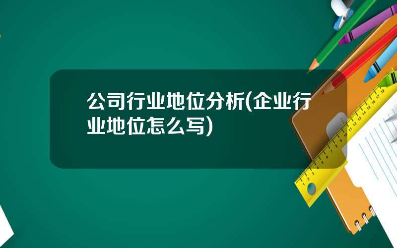 公司行业地位分析(企业行业地位怎么写)