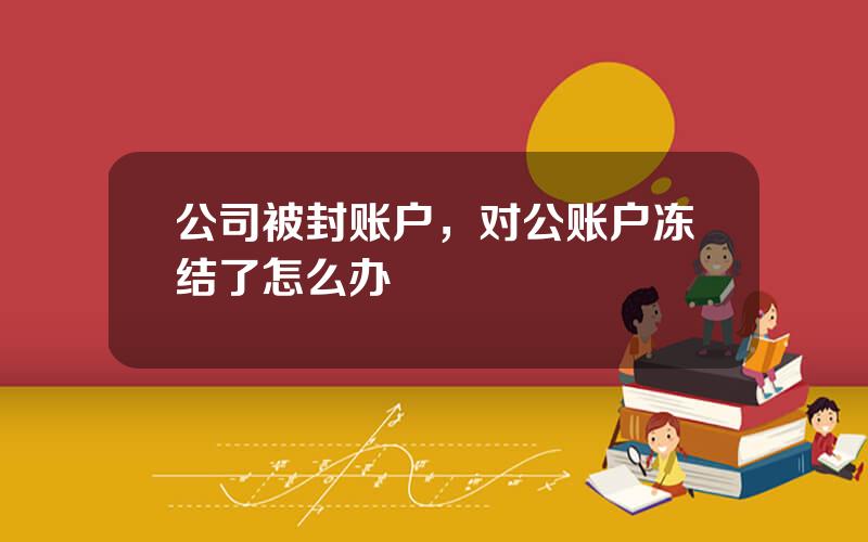 公司被封账户，对公账户冻结了怎么办