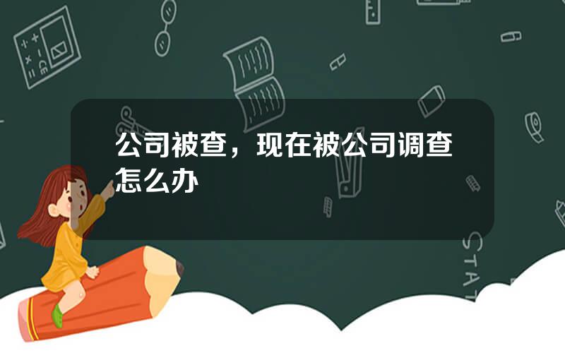 公司被查，现在被公司调查怎么办