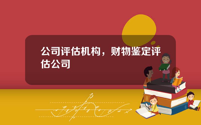 公司评估机构，财物鉴定评估公司