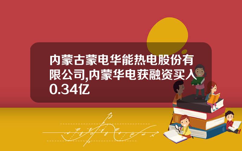 内蒙古蒙电华能热电股份有限公司,内蒙华电获融资买入0.34亿