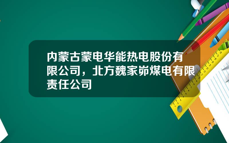 内蒙古蒙电华能热电股份有限公司，北方魏家峁煤电有限责任公司