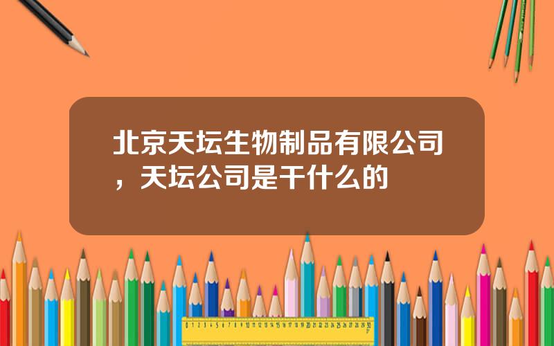 北京天坛生物制品有限公司，天坛公司是干什么的