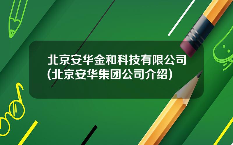 北京安华金和科技有限公司(北京安华集团公司介绍)