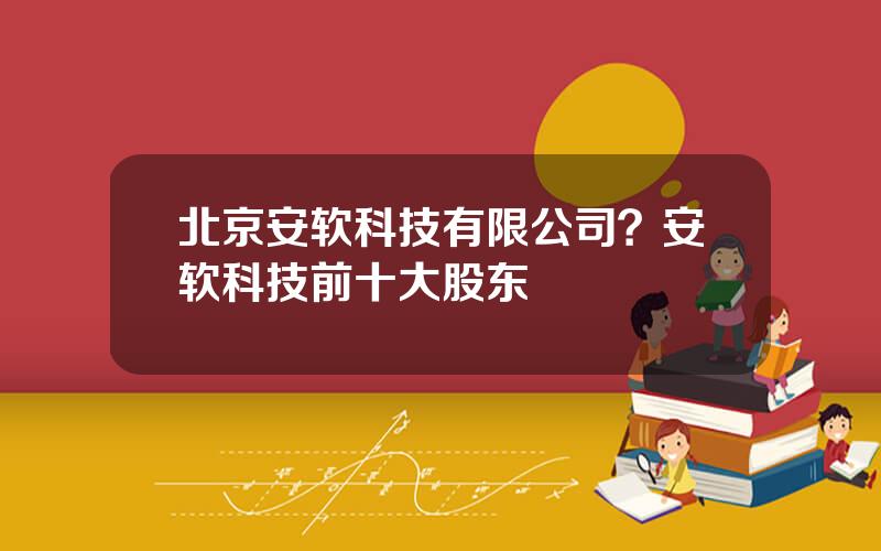 北京安软科技有限公司？安软科技前十大股东