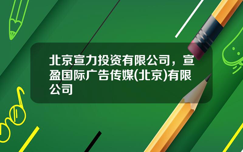 北京宣力投资有限公司，宣盈国际广告传媒(北京)有限公司