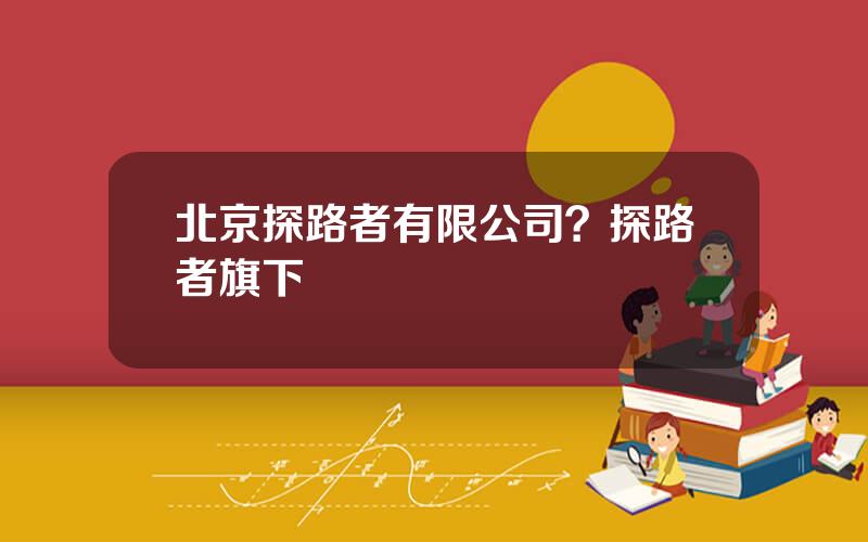 北京探路者有限公司？探路者旗下