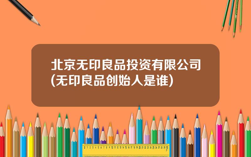 北京无印良品投资有限公司(无印良品创始人是谁)