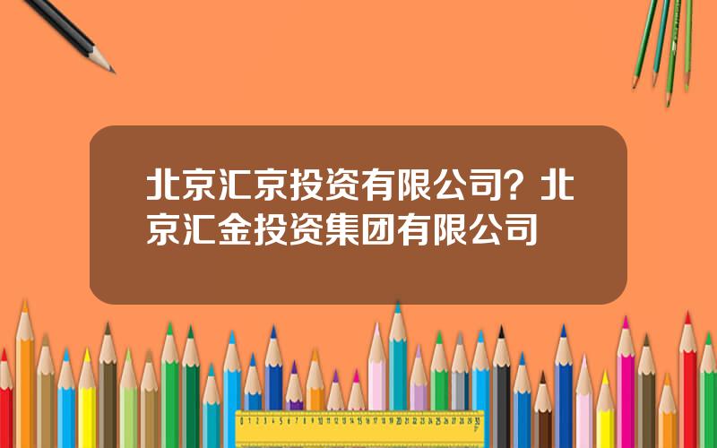 北京汇京投资有限公司？北京汇金投资集团有限公司