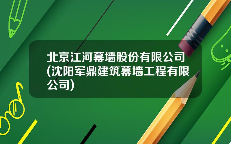 北京江河幕墙股份有限公司(沈阳军鼎建筑幕墙工程有限公司)
