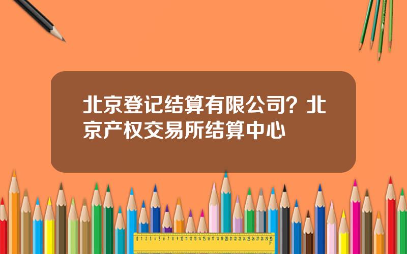 北京登记结算有限公司？北京产权交易所结算中心