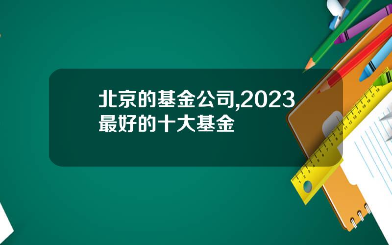 北京的基金公司,2023最好的十大基金