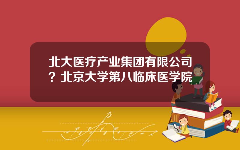 北大医疗产业集团有限公司？北京大学第八临床医学院