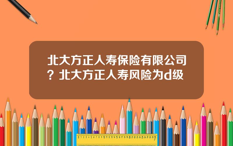 北大方正人寿保险有限公司？北大方正人寿风险为d级