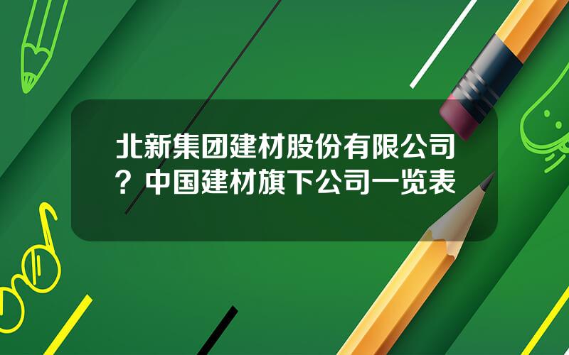 北新集团建材股份有限公司？中国建材旗下公司一览表