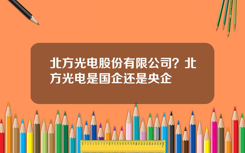 北方光电股份有限公司？北方光电是国企还是央企