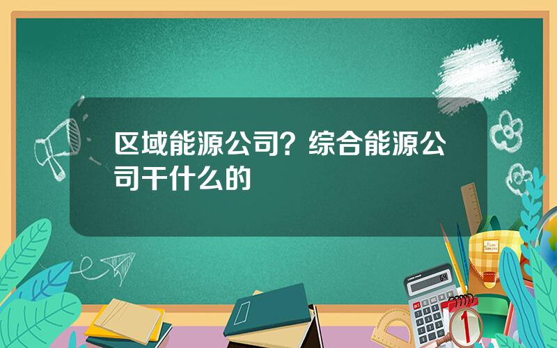 区域能源公司？综合能源公司干什么的