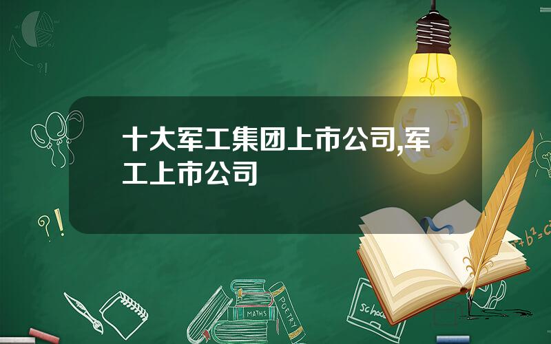 十大军工集团上市公司,军工上市公司