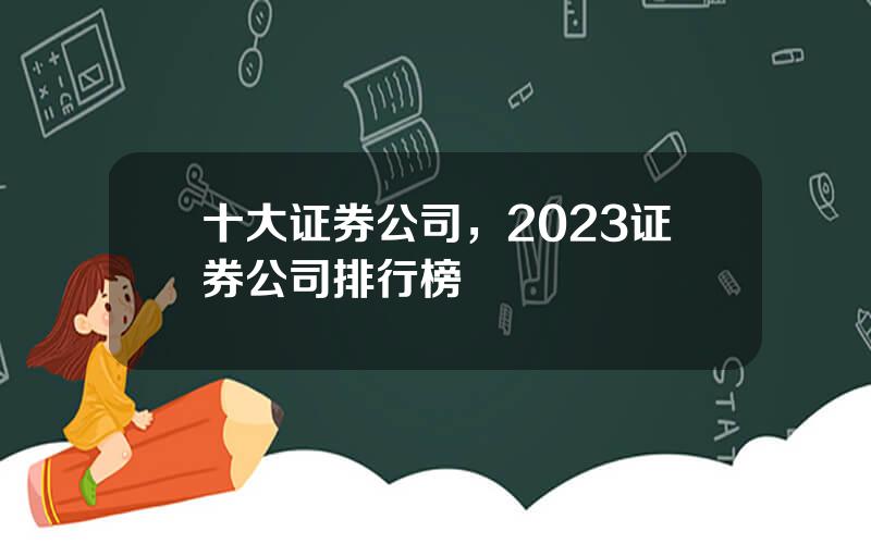 十大证券公司，2023证券公司排行榜