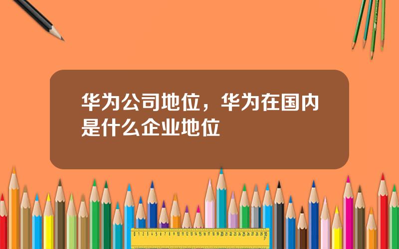华为公司地位，华为在国内是什么企业地位