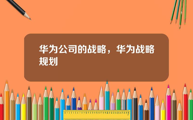 华为公司的战略，华为战略规划