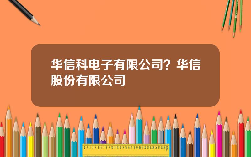 华信科电子有限公司？华信股份有限公司