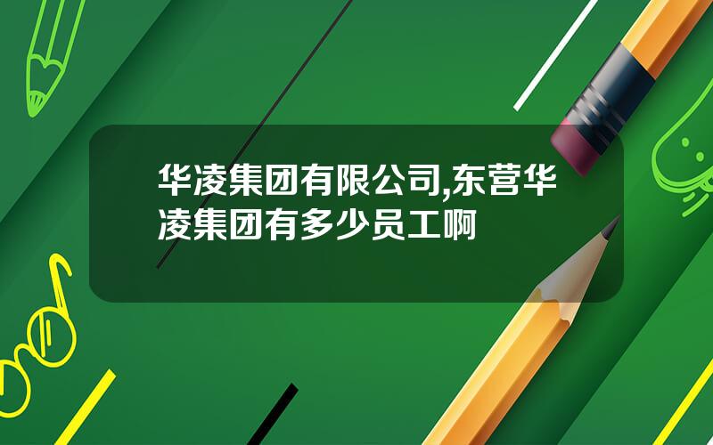 华凌集团有限公司,东营华凌集团有多少员工啊