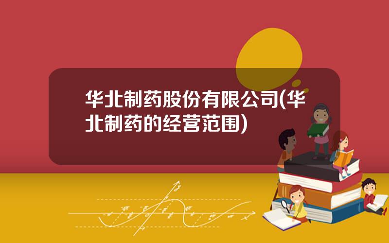 华北制药股份有限公司(华北制药的经营范围)