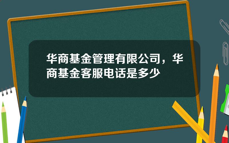 华商基金管理有限公司，华商基金客服电话是多少