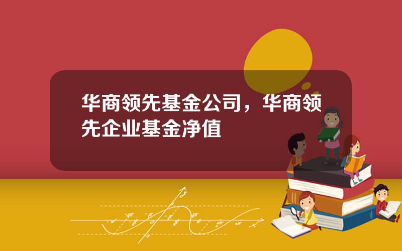 华商领先基金公司，华商领先企业基金净值