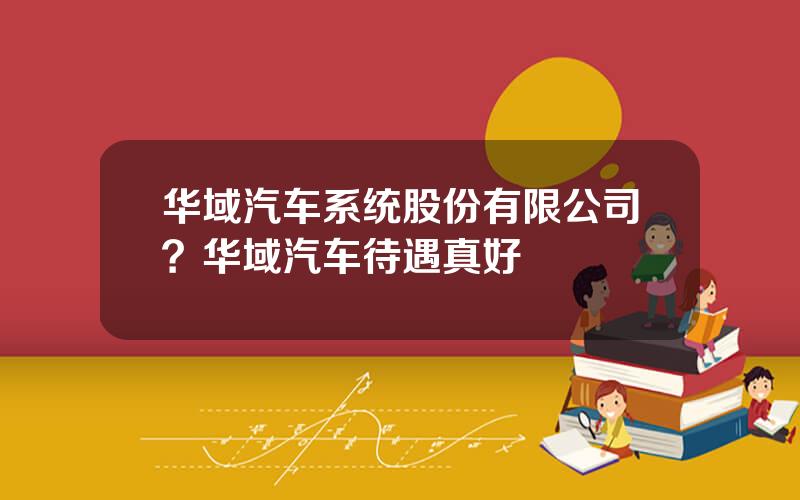 华域汽车系统股份有限公司？华域汽车待遇真好