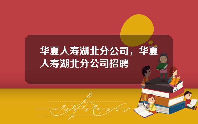 华夏人寿湖北分公司，华夏人寿湖北分公司招聘