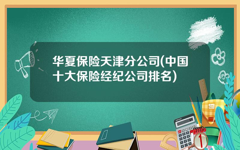 华夏保险天津分公司(中国十大保险经纪公司排名)