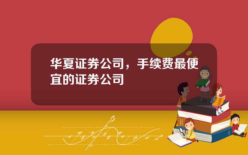 华夏证券公司，手续费最便宜的证券公司