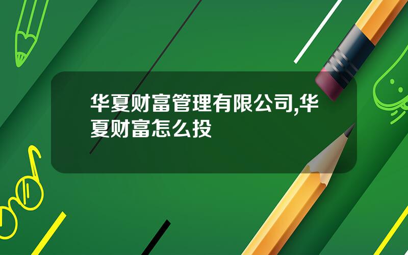 华夏财富管理有限公司,华夏财富怎么投