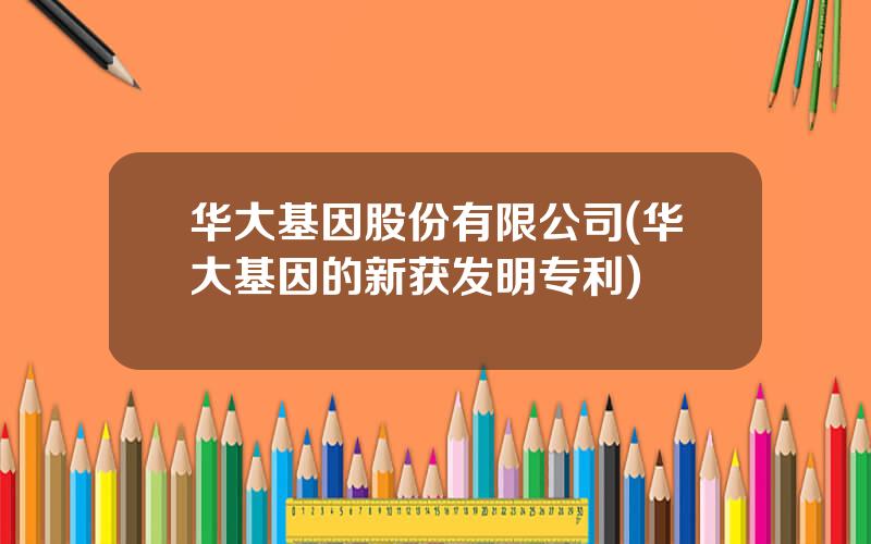 华大基因股份有限公司(华大基因的新获发明专利)