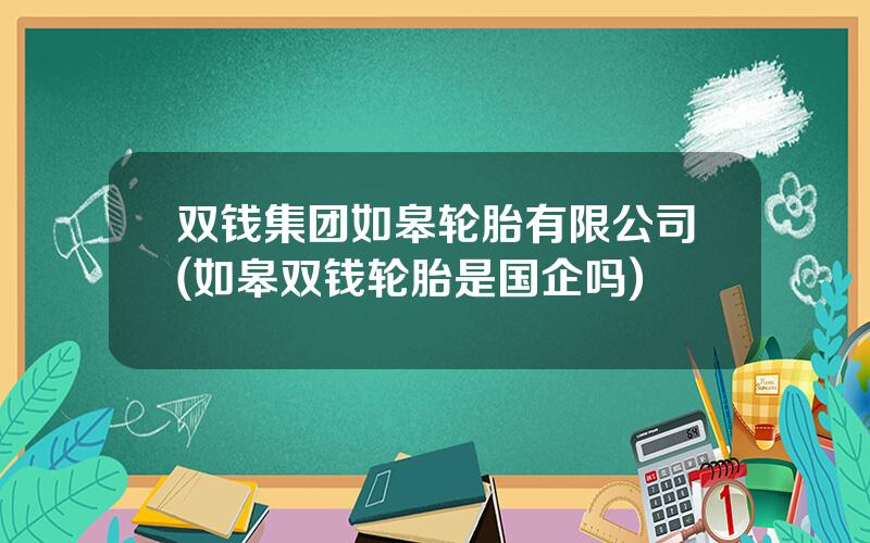 双钱集团如皋轮胎有限公司(如皋双钱轮胎是国企吗)