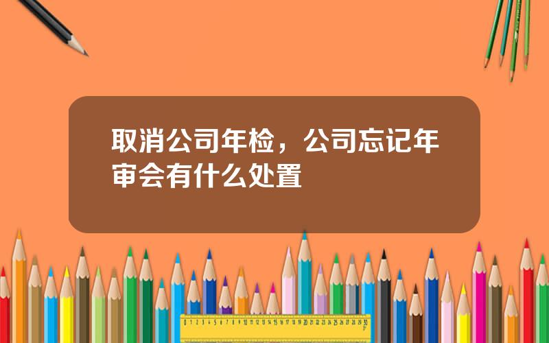 取消公司年检，公司忘记年审会有什么处置