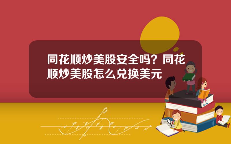 同花顺炒美股安全吗？同花顺炒美股怎么兑换美元